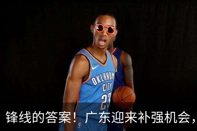 锋线的答案！广东迎来补强机会，CBA“新得分机器”被杜锋看中？